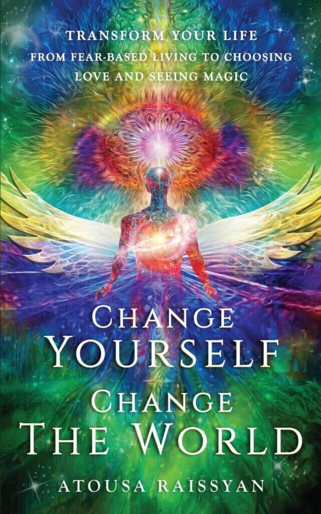 Cover of Atousa Raissyan's book: Change Yourself, Change the World: Transform Your Life From Fear to Choosing Love and Seeing Magic 